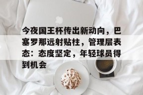 开云中国网站关于今夜国王杯传出新动向，巴塞罗那远射贴柱，管理层表态：态度坚定，年轻球员得到机会的信息